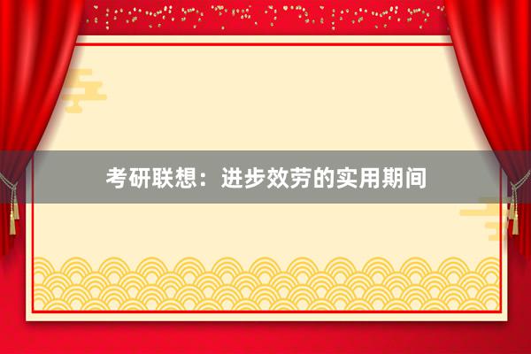 考研联想：进步效劳的实用期间