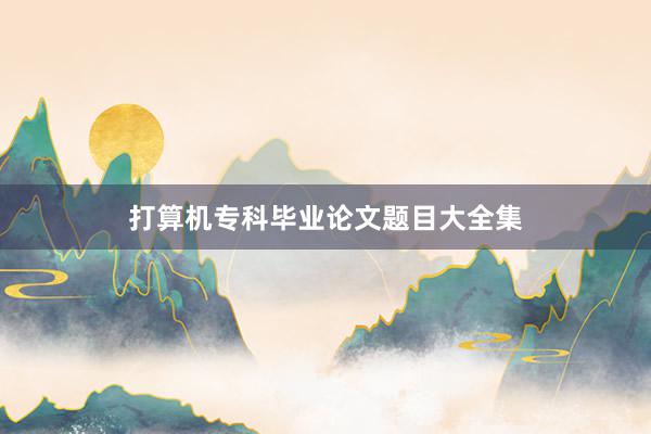 打算机专科毕业论文题目大全集