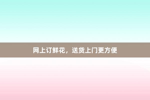 网上订鲜花，送货上门更方便