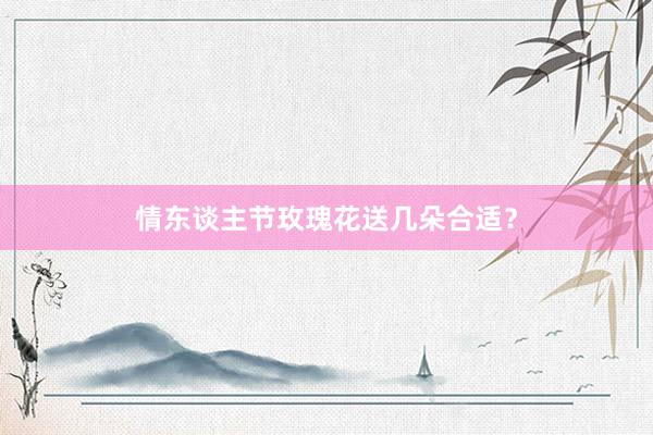 情东谈主节玫瑰花送几朵合适？