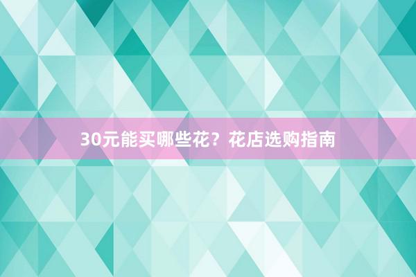 30元能买哪些花？花店选购指南