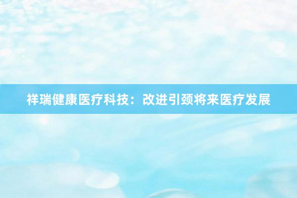 祥瑞健康医疗科技:改进引颈将来医疗发展