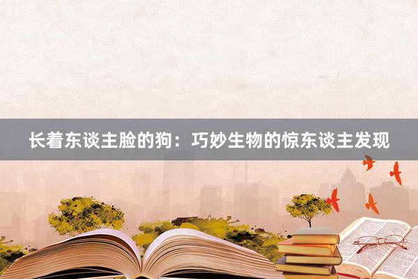 长着东谈主脸的狗：巧妙生物的惊东谈主发现